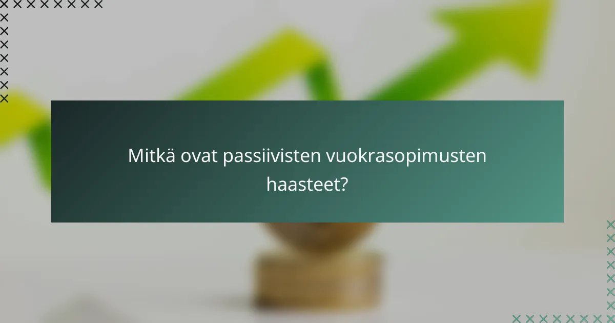 Mitkä ovat passiivisten vuokrasopimusten haasteet?