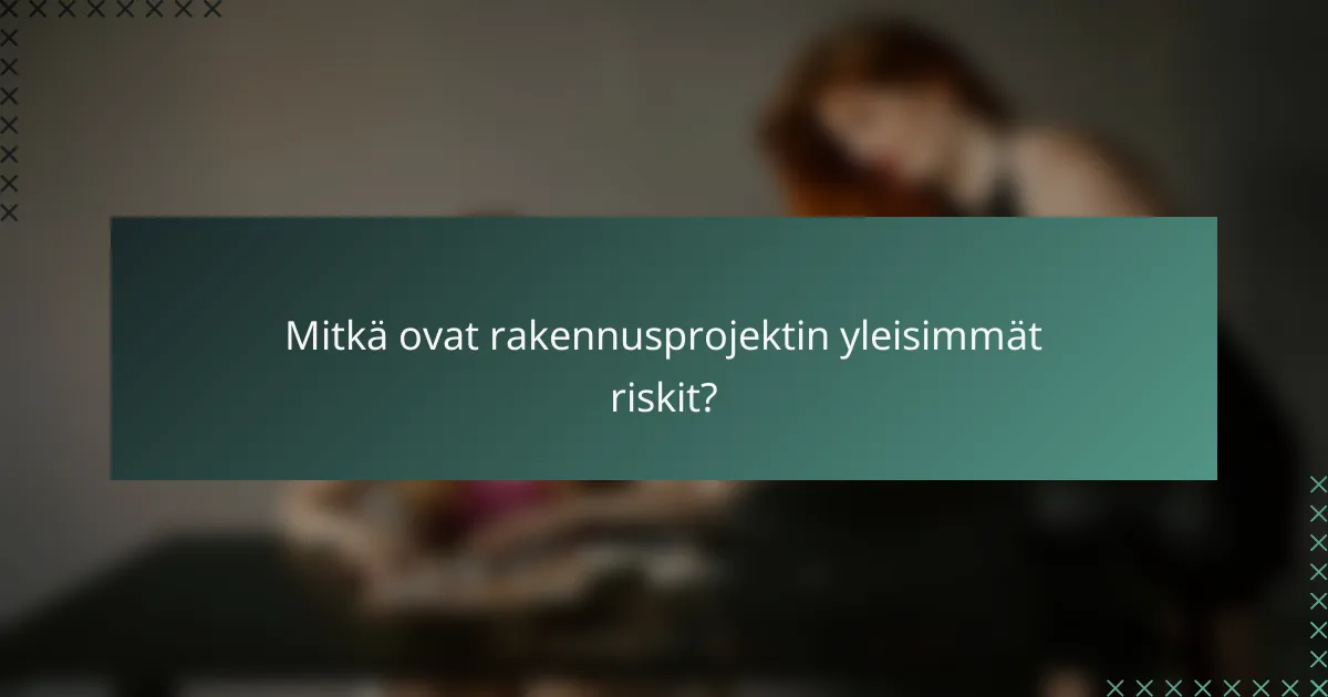 Mitkä ovat rakennusprojektin yleisimmät riskit?