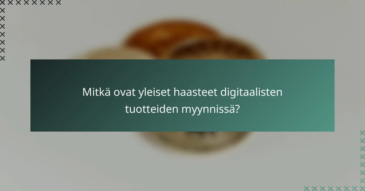 Mitkä ovat yleiset haasteet digitaalisten tuotteiden myynnissä?